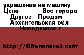 украшение на машину  › Цена ­ 2 000 - Все города Другое » Продам   . Архангельская обл.,Новодвинск г.